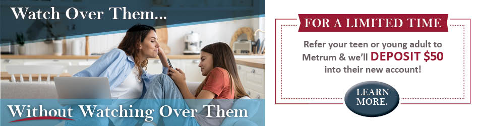 Watch over them...without watching over them. For a limited time, refer your teen or young adult to Metrum & we'll deposit $50 into their new account! Learn more.